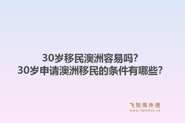 30岁移民澳洲容易吗?30岁申请澳洲移民的条件有哪些?1.jpg