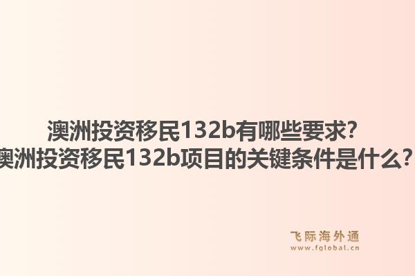 澳洲投资移民132b有哪些要求?澳洲投资移民132b项目的关键条件是什么?1.jpg