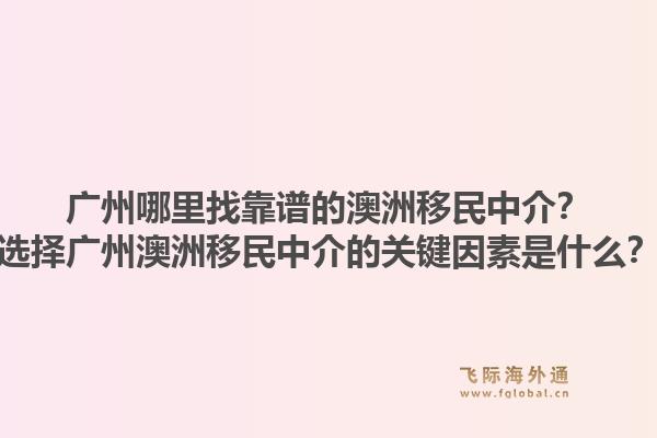 广州哪里找靠谱的澳洲移民中介？选择广州澳洲移民中介的关键因素是什么？1.jpg