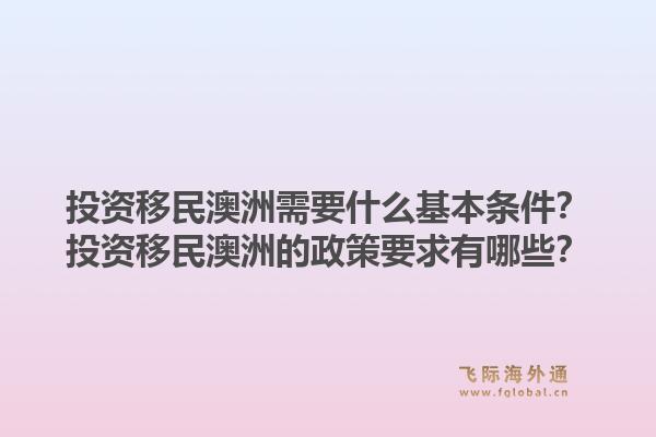 投资移民澳洲需要什么基本条件？投资移民澳洲的政策要求有哪些？1.jpg