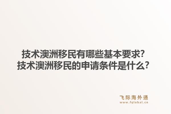 技术澳洲移民有哪些基本要求?技术澳洲移民的申请条件是什么?1.jpg