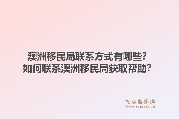 澳洲移民局联系方式有哪些?如何联系澳洲移民局获取帮助?1.jpg