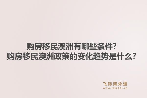 购房移民澳洲有哪些条件?购房移民澳洲政策的变化趋势是什么?1.jpg