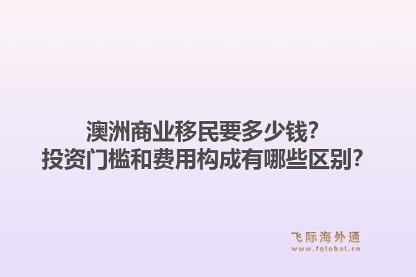 澳洲商业移民要多少钱？投资门槛和费用构成有哪些区别？1.jpg