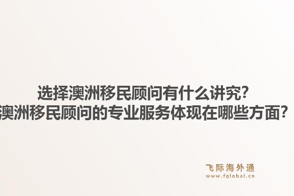 选择澳洲移民顾问有什么讲究？澳洲移民顾问的专业服务体现在哪些方面？1.jpg