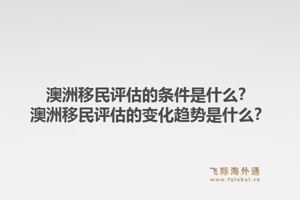 澳洲移民评估的条件是什么？澳洲移民评估的变化趋势是什么？1.jpg