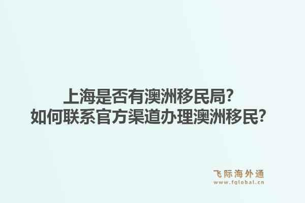 上海是否有澳洲移民局?如何联系官方渠道办理澳洲移民?1.jpg