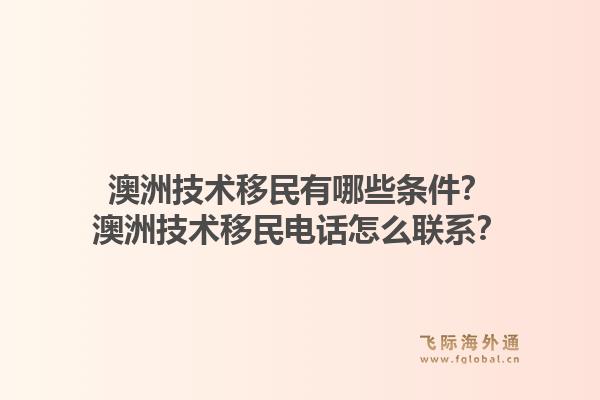 澳洲技术移民有哪些条件？澳洲技术移民电话怎么联系？1.jpg