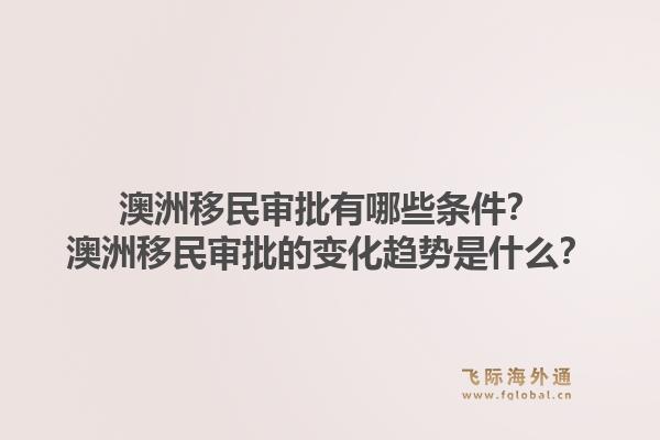 澳洲移民审批有哪些条件？澳洲移民审批的变化趋势是什么？1.jpg