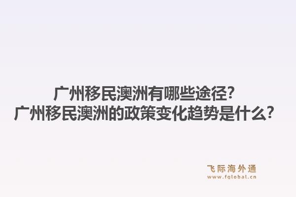 广州移民澳洲有哪些途径?广州移民澳洲的政策变化趋势是什么?1.jpg