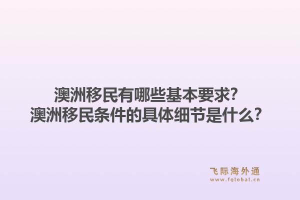 澳洲移民有哪些基本要求？澳洲移民条件的具体细节是什么？1.jpg