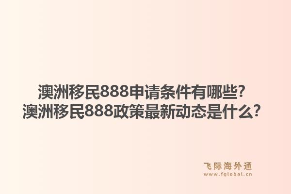 澳洲移民888申请条件有哪些?澳洲移民888政策最新动态是什么?1.jpg