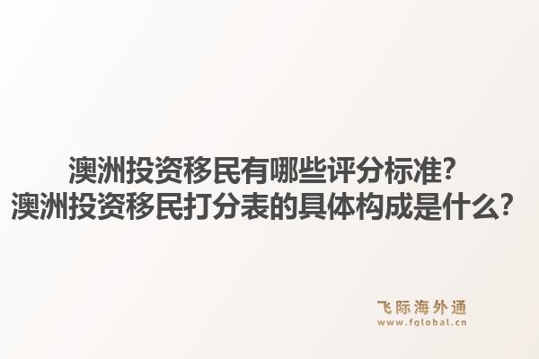 澳洲投资移民有哪些评分标准？澳洲投资移民打分表的具体构成是什么？1.jpg