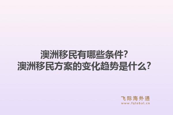澳洲移民有哪些条件？澳洲移民方案的变化趋势是什么？1.jpg
