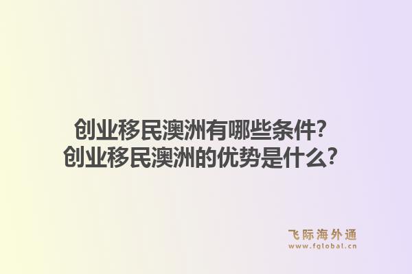 创业移民澳洲有哪些条件？创业移民澳洲的优势是什么？1.jpg