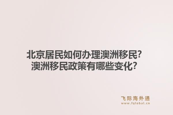北京居民如何办理澳洲移民?澳洲移民政策有哪些变化?1.jpg