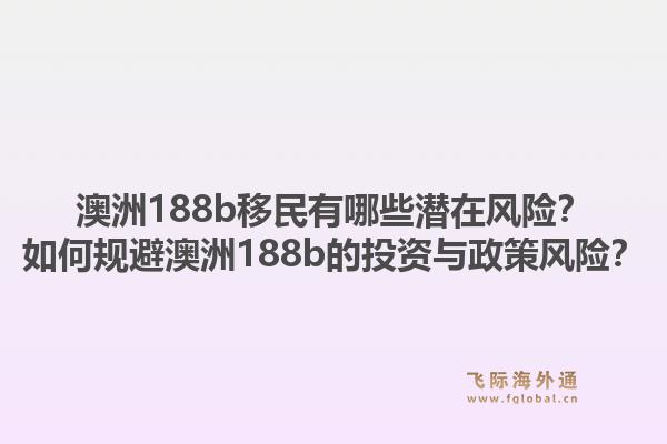 澳洲188b移民有哪些潜在风险？如何规避澳洲188b的投资与政策风险？1.jpg