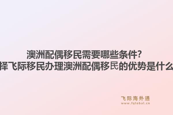 澳洲配偶移民需要哪些条件？选择飞际移民办理澳洲配偶移⺠的优势是什么？1.jpg