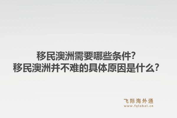 移民澳洲需要哪些条件？移民澳洲并不难的具体原因是什么？1.jpg