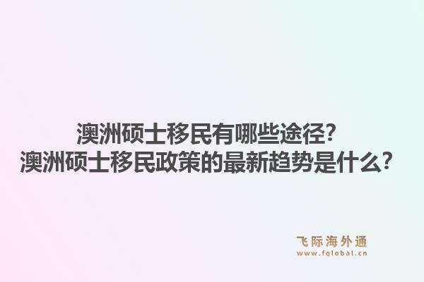 澳洲硕士移民有哪些途径？澳洲硕士移民政策的最新趋势是什么？1.jpg