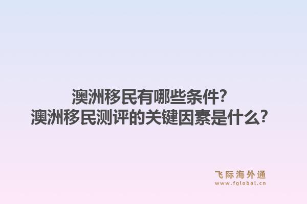 澳洲移民有哪些条件？澳洲移民测评的关键因素是什么？1.jpg