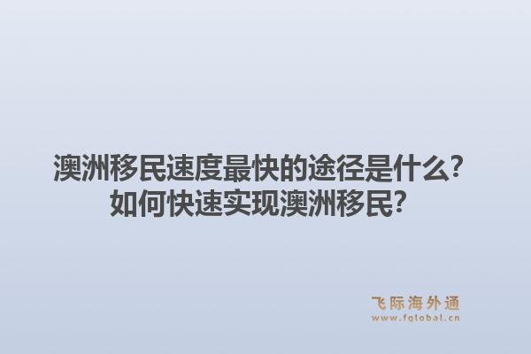 澳洲移民速度最快的途径是什么？如何快速实现澳洲移民？1.jpg