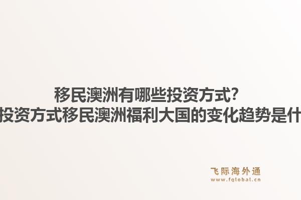 移民澳洲有哪些投资方式？多种投资方式移民澳洲福利大国的变化趋势是什么？1.jpg