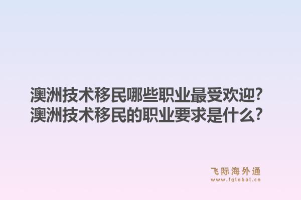 澳洲技术移民哪些职业最受欢迎？澳洲技术移民的职业要求是什么？1.jpg
