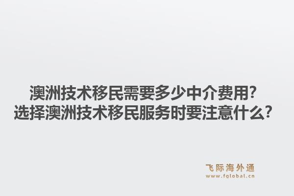 澳洲技术移民需要多少中介费用？选择澳洲技术移民服务时要注意什么？1.jpg