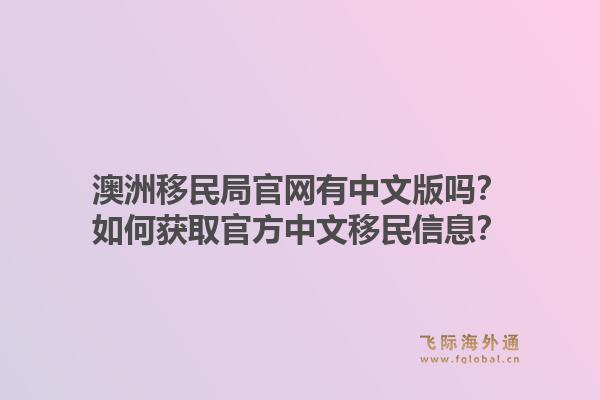 澳洲移民局官网有中文版吗？如何获取官方中文移民信息？1.jpg