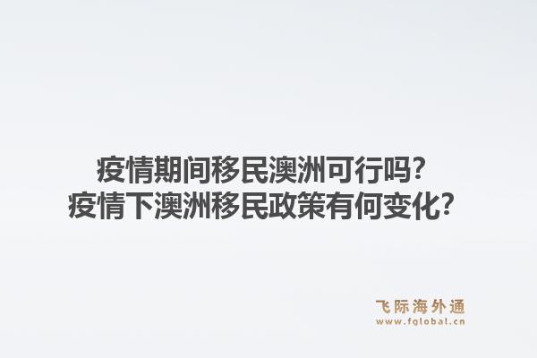 疫情期间移民澳洲可行吗？疫情下澳洲移民政策有何变化？1.jpg