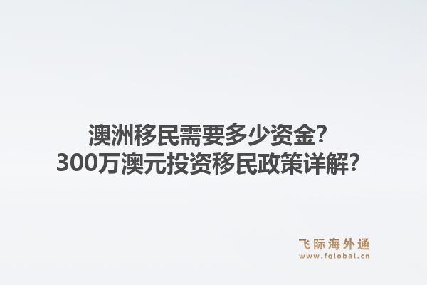 澳洲移民需要多少资金？300万澳元投资移民政策详解？1.jpg