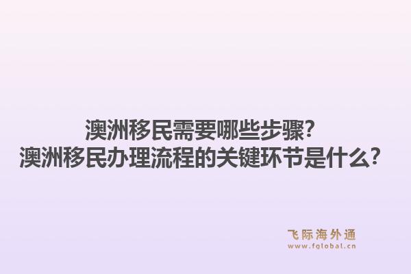 澳洲移民需要哪些步骤?澳洲移民办理流程的关键环节是什么?1.jpg