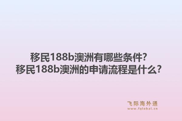 移民188b澳洲有哪些条件？移民188b澳洲的申请流程是什么？1.jpg