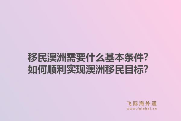 移民澳洲需要什么基本条件？如何顺利实现澳洲移民目标？1.jpg