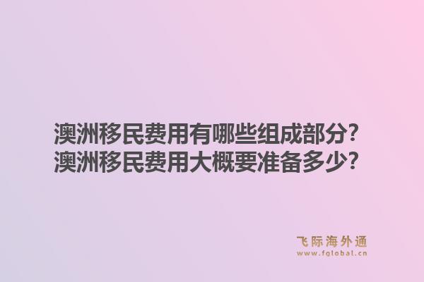 澳洲移民费用有哪些组成部分？澳洲移民费用大概要准备多少？