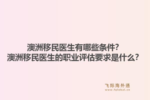 澳洲移民医生有哪些条件?澳洲移民医生的职业评估要求是什么?1.jpg