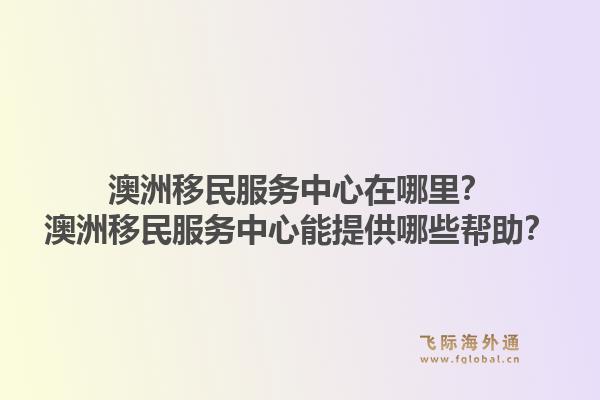 澳洲移民服务中心在哪里?澳洲移民服务中心能提供哪些帮助?1.jpg
