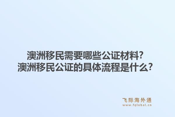 澳洲移民需要哪些公证材料?澳洲移民公证的具体流程是什么?1.jpg