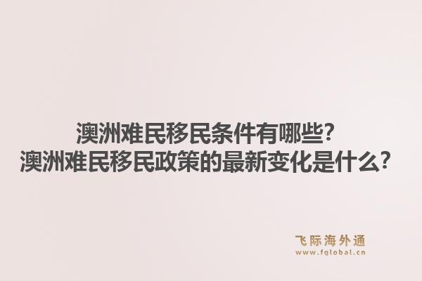 澳洲难民移民条件有哪些？澳洲难民移民政策的最新变化是什么？