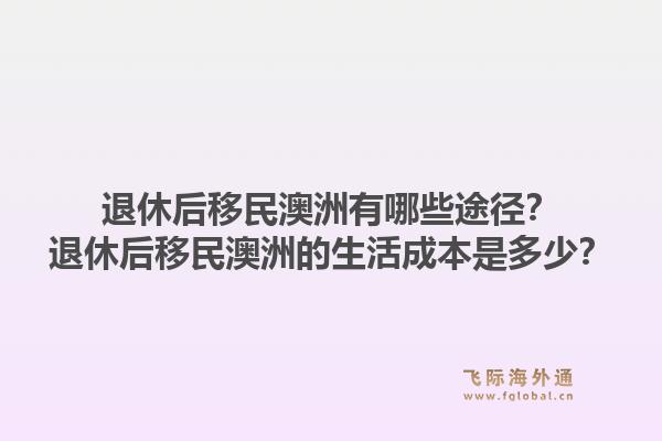 退休后移民澳洲有哪些途径?退休后移民澳洲的生活成本是多少?1.jpg