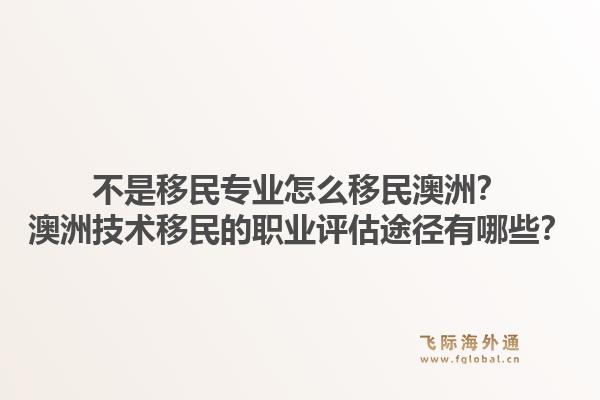 不是移民专业怎么移民澳洲？澳洲技术移民的职业评估途径有哪些？