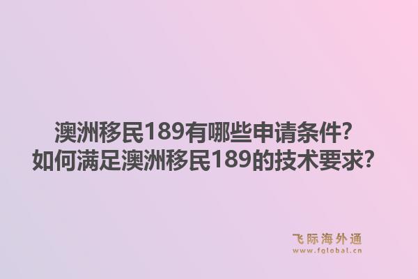 澳洲移民189有哪些申请条件？如何满足澳洲移民189的技术要求？