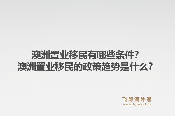 澳洲置业移民有哪些条件？澳洲置业移民的政策趋势是什么？