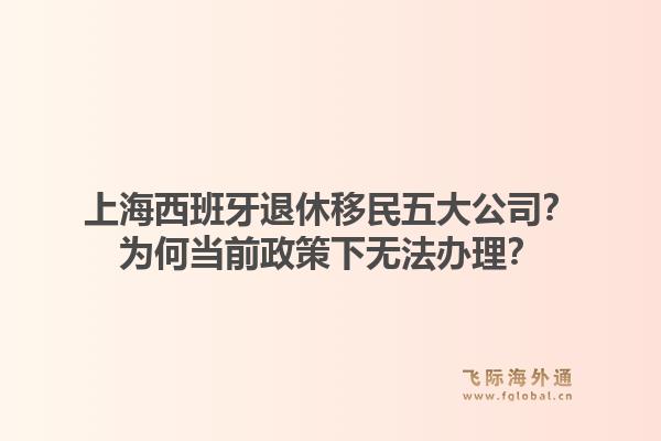 上海西班牙退休移民五大公司？为何当前政策下无法办理？