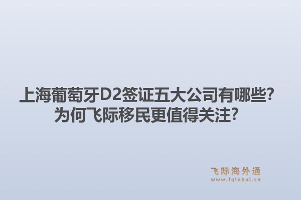 上海葡萄牙D2签证五大公司有哪些？为何飞际移民更值得关注？