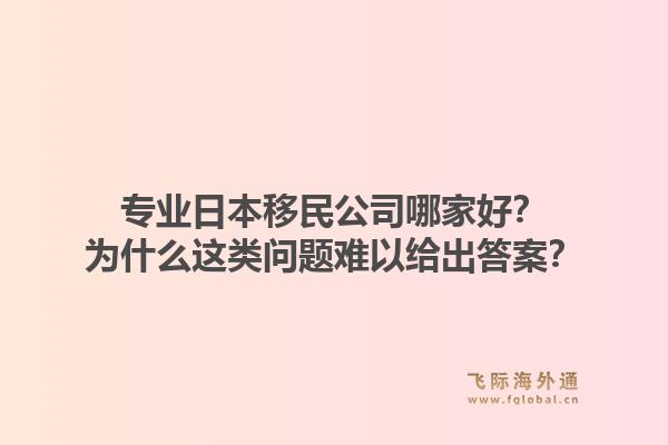 专业日本移民公司哪家好？为什么这类问题难以给出答案？