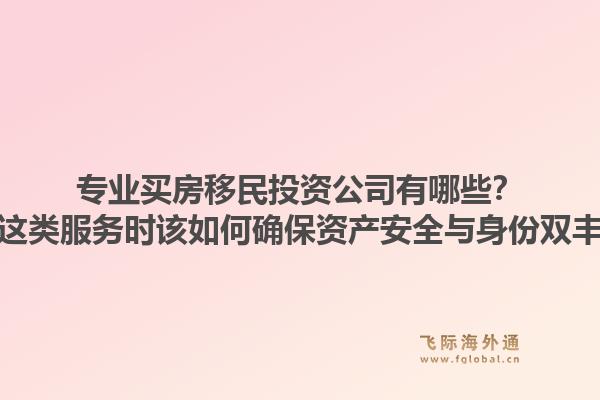 专业买房移民投资公司有哪些？选择这类服务时该如何确保资产安全与身份双丰收？