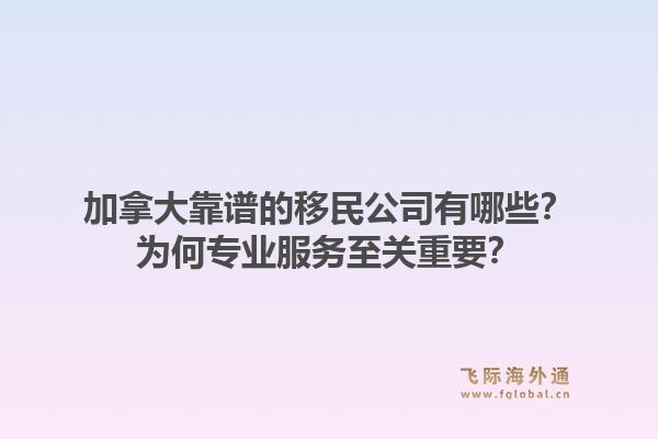 加拿大靠谱的移民公司有哪些？为何专业服务至关重要？