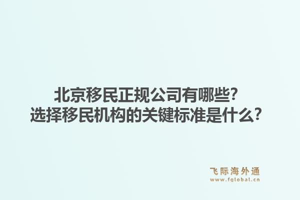 北京移民正规公司有哪些？选择移民机构的关键标准是什么？